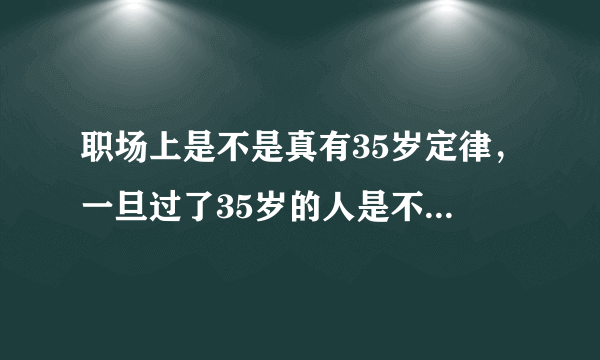 职场上是不是真有35岁定律，一旦过了35岁的人是不是基本都不再有求职的市场？