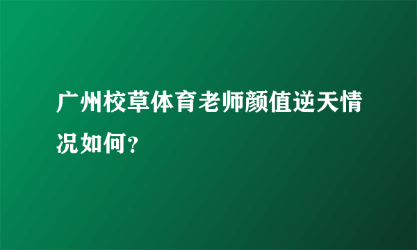 广州校草体育老师颜值逆天情况如何？