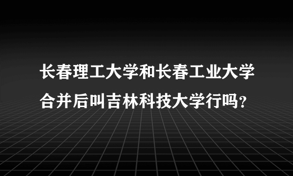 长春理工大学和长春工业大学合并后叫吉林科技大学行吗？