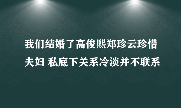 我们结婚了高俊熙郑珍云珍惜夫妇 私底下关系冷淡并不联系