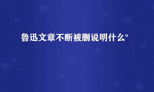 鲁迅文章不断被删说明什么