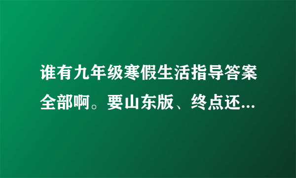 谁有九年级寒假生活指导答案全部啊。要山东版、终点还是全部。