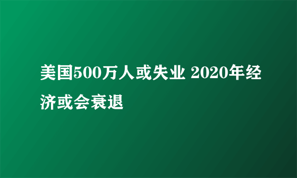 美国500万人或失业 2020年经济或会衰退