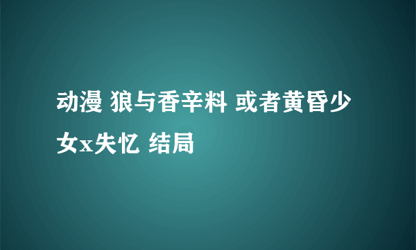 动漫 狼与香辛料 或者黄昏少女x失忆 结局