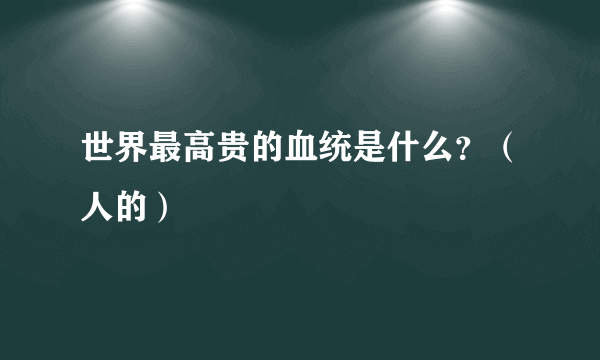 世界最高贵的血统是什么？（人的）