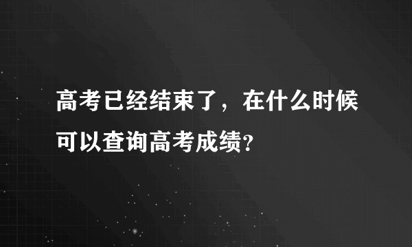 高考已经结束了，在什么时候可以查询高考成绩？