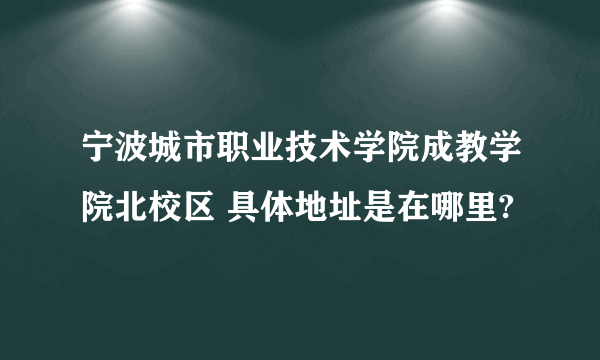 宁波城市职业技术学院成教学院北校区 具体地址是在哪里?