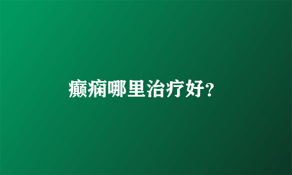 癫痫哪里治疗好？