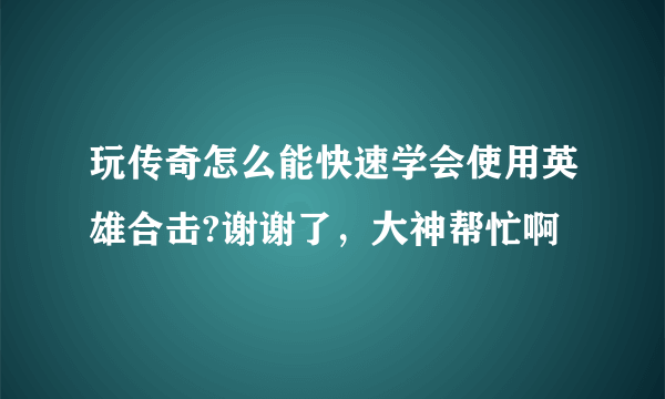 玩传奇怎么能快速学会使用英雄合击?谢谢了，大神帮忙啊