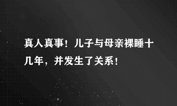 真人真事！儿子与母亲裸睡十几年，并发生了关系！