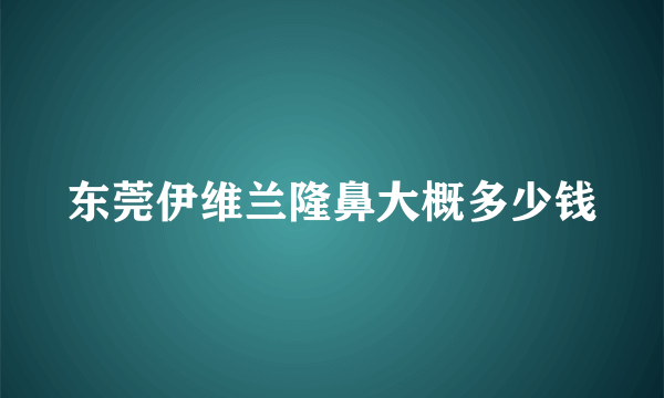 东莞伊维兰隆鼻大概多少钱