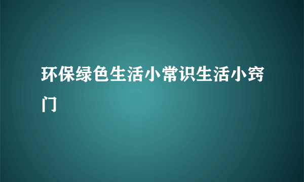 环保绿色生活小常识生活小窍门