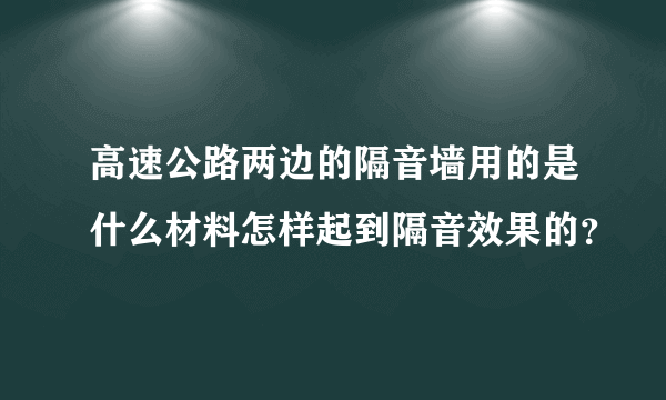 高速公路两边的隔音墙用的是什么材料怎样起到隔音效果的？