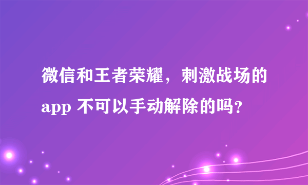 微信和王者荣耀，刺激战场的app 不可以手动解除的吗？