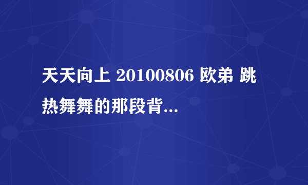 天天向上 20100806 欧弟 跳热舞舞的那段背景音乐叫什么名字