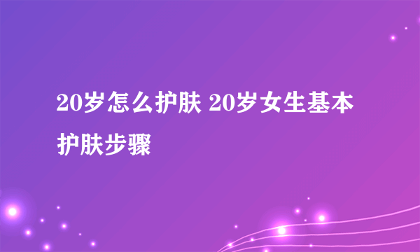 20岁怎么护肤 20岁女生基本护肤步骤