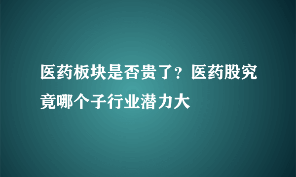 医药板块是否贵了？医药股究竟哪个子行业潜力大