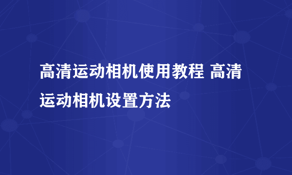 高清运动相机使用教程 高清运动相机设置方法