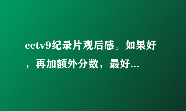 cctv9纪录片观后感。如果好，再加额外分数，最好有5篇以上。谢谢！