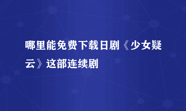 哪里能免费下载日剧《少女疑云》这部连续剧