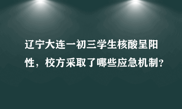 辽宁大连一初三学生核酸呈阳性，校方采取了哪些应急机制？