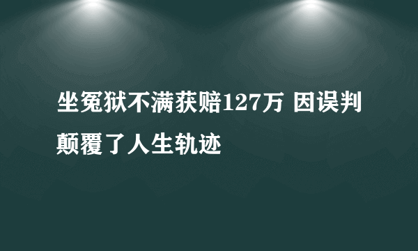 坐冤狱不满获赔127万 因误判颠覆了人生轨迹