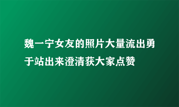 魏一宁女友的照片大量流出勇于站出来澄清获大家点赞