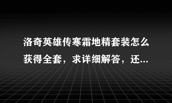 洛奇英雄传寒霜地精套装怎么获得全套，求详细解答，还有撕裂的套装有什么用啊？