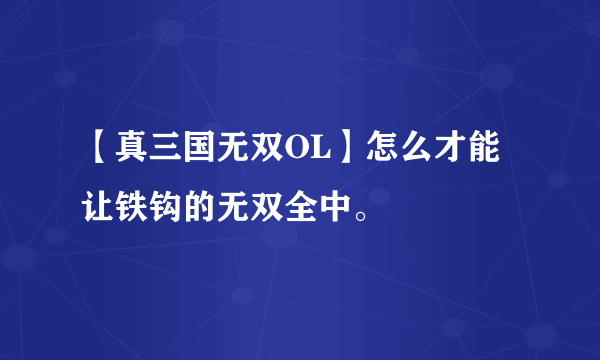 【真三国无双OL】怎么才能让铁钩的无双全中。