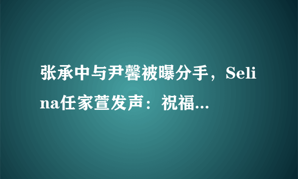 张承中与尹馨被曝分手，Selina任家萱发声：祝福阿中_飞外网