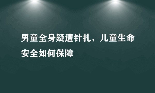 男童全身疑遭针扎，儿童生命安全如何保障