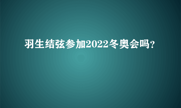 羽生结弦参加2022冬奥会吗？