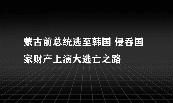 蒙古前总统逃至韩国 侵吞国家财产上演大逃亡之路