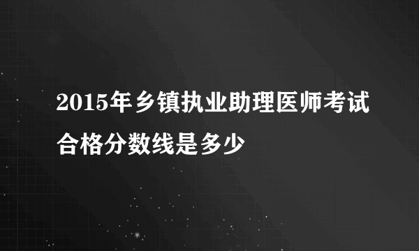 2015年乡镇执业助理医师考试合格分数线是多少