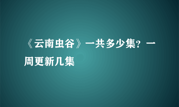 《云南虫谷》一共多少集？一周更新几集