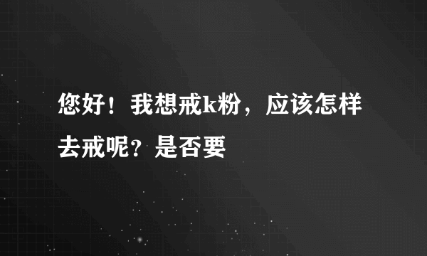 您好！我想戒k粉，应该怎样去戒呢？是否要