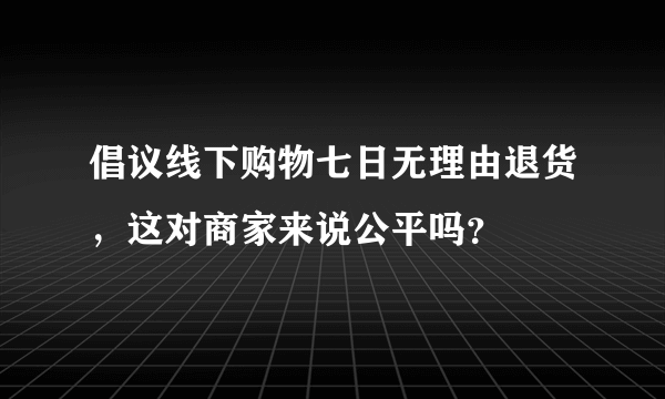 倡议线下购物七日无理由退货，这对商家来说公平吗？