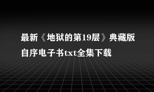 最新《地狱的第19层》典藏版自序电子书txt全集下载