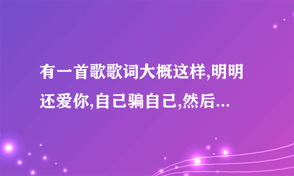 有一首歌歌词大概这样,明明还爱你,自己骗自己,然后就什么什么的回忆,什么歌,