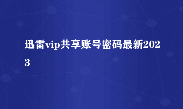 迅雷vip共享账号密码最新2023