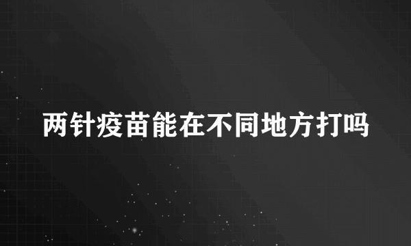 两针疫苗能在不同地方打吗