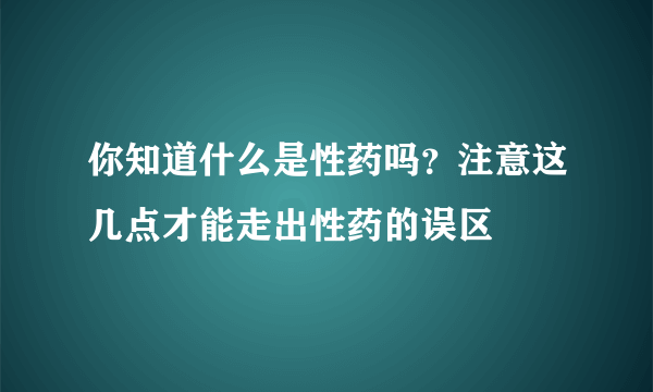 你知道什么是性药吗？注意这几点才能走出性药的误区