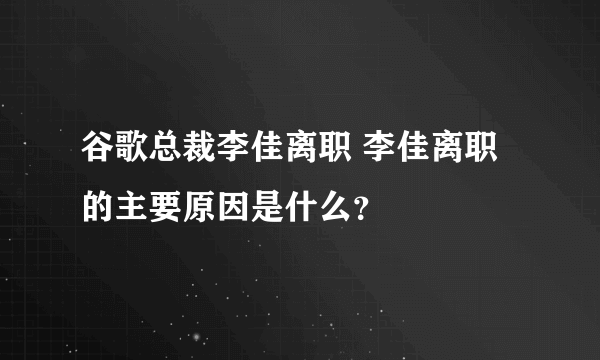 谷歌总裁李佳离职 李佳离职的主要原因是什么？