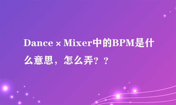 Dance×Mixer中的BPM是什么意思，怎么弄？？