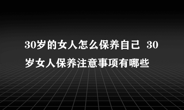 30岁的女人怎么保养自己  30岁女人保养注意事项有哪些