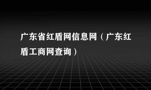 广东省红盾网信息网（广东红盾工商网查询）