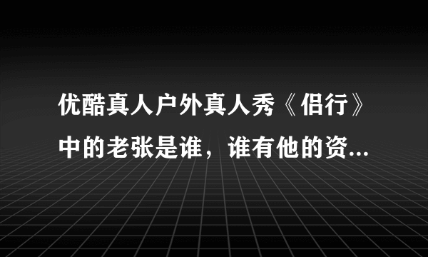 优酷真人户外真人秀《侣行》中的老张是谁，谁有他的资料，他应该很有钱的样子