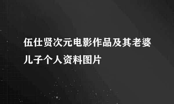 伍仕贤次元电影作品及其老婆儿子个人资料图片