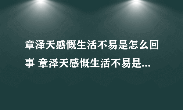 章泽天感慨生活不易是怎么回事 章泽天感慨生活不易是什么情况-飞外网