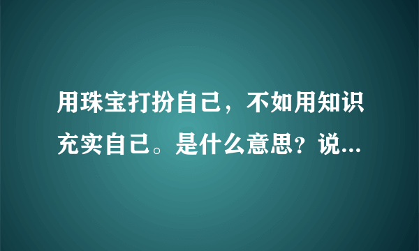 用珠宝打扮自己，不如用知识充实自己。是什么意思？说的是什么？